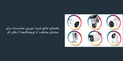 راهنمای جامع خرید دوربین مداربسته برای مشاغل مختلف: از فروشگاه‌ها تا دفاتر کار