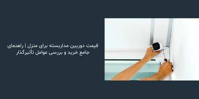قیمت دوربین مداربسته برای منزل | راهنمای جامع خرید و بررسی عوامل تأثیرگذار